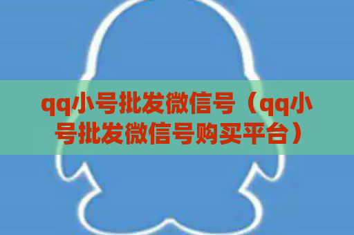 qq小号批发微信号（qq小号批发微信号购买平台）