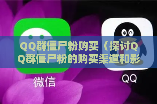 QQ群僵尸粉购买（探讨QQ群僵尸粉的购买渠道和影响）